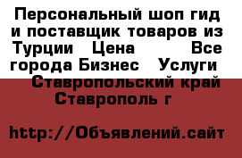 Персональный шоп-гид и поставщик товаров из Турции › Цена ­ 100 - Все города Бизнес » Услуги   . Ставропольский край,Ставрополь г.